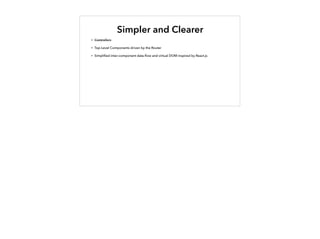 Simpler and Clearer
• Controllers
• Top-Level Components driven by the Router
• Simpliﬁed inter-component data-ﬂow and virtual DOM inspired by React.js
 