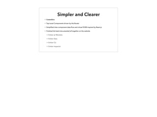 Simpler and Clearer
• Controllers
• Top-Level Components driven by the Router
• Simpliﬁed inter-component data-ﬂow and virtual DOM inspired by React.js
• Finished full-stack documented all together on the website
• Ember w/ Modules
• Ember Data
• Ember CLI
• Ember Inspector
 