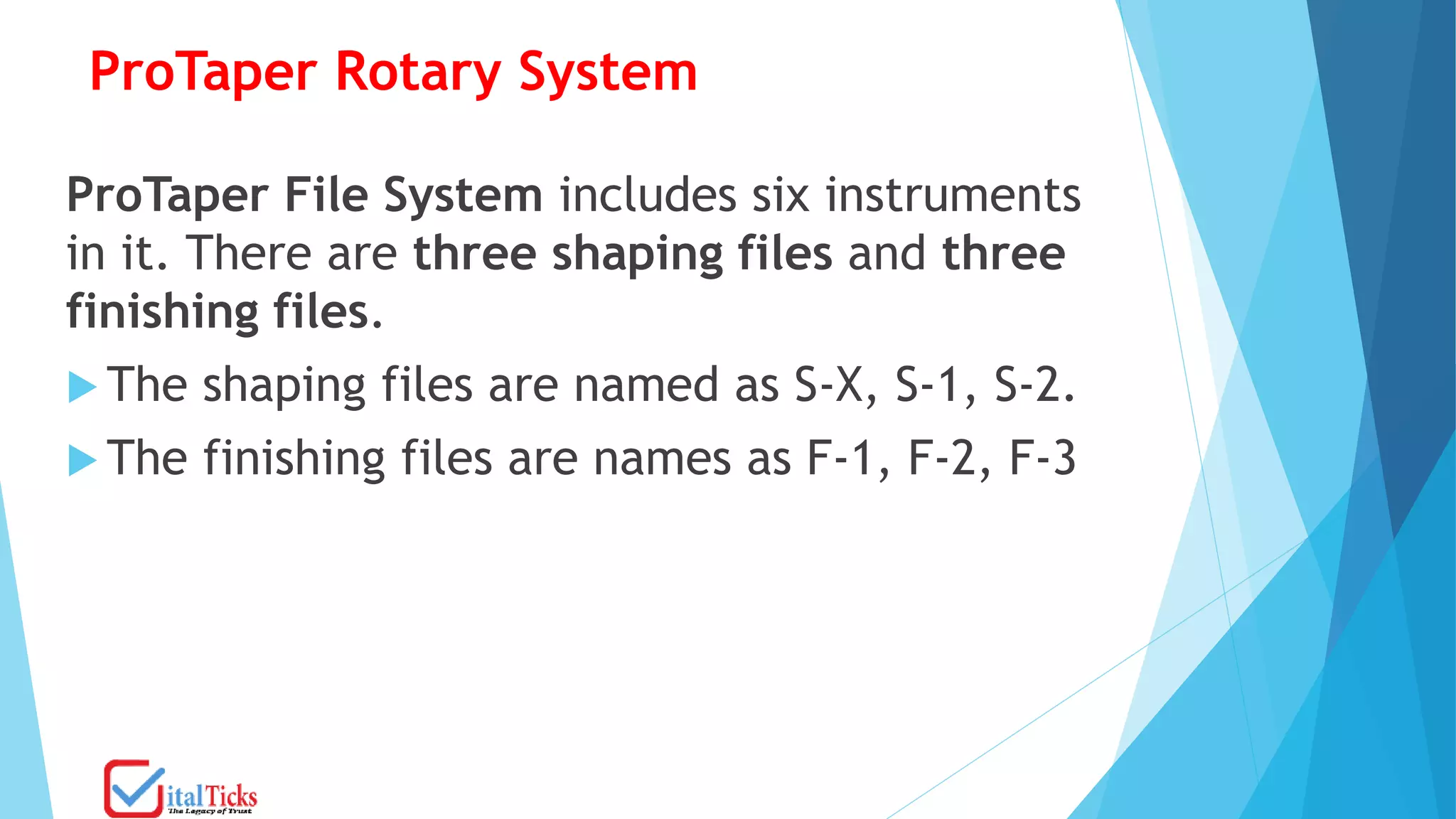 ProTaper Rotary System
ProTaper File System includes six instruments
in it. There are three shaping files and three
finishing files.
 The shaping files are named as S-X, S-1, S-2.
 The finishing files are names as F-1, F-2, F-3
 
