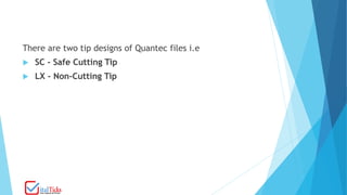 There are two tip designs of Quantec files i.e
 SC - Safe Cutting Tip
 LX - Non-Cutting Tip
 