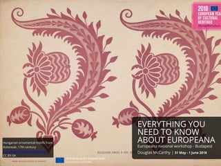 EVERYTHING YOU
NEED TO KNOW
ABOUT EUROPEANA
Europeana national workshop - Budapest
Douglas McCarthy | 31 May - 1 June 2018
Hungarian ornamental motifs from
Kolozsvár, 17th century
Schola Graphidis Art Collection
CC BY-SA
 
