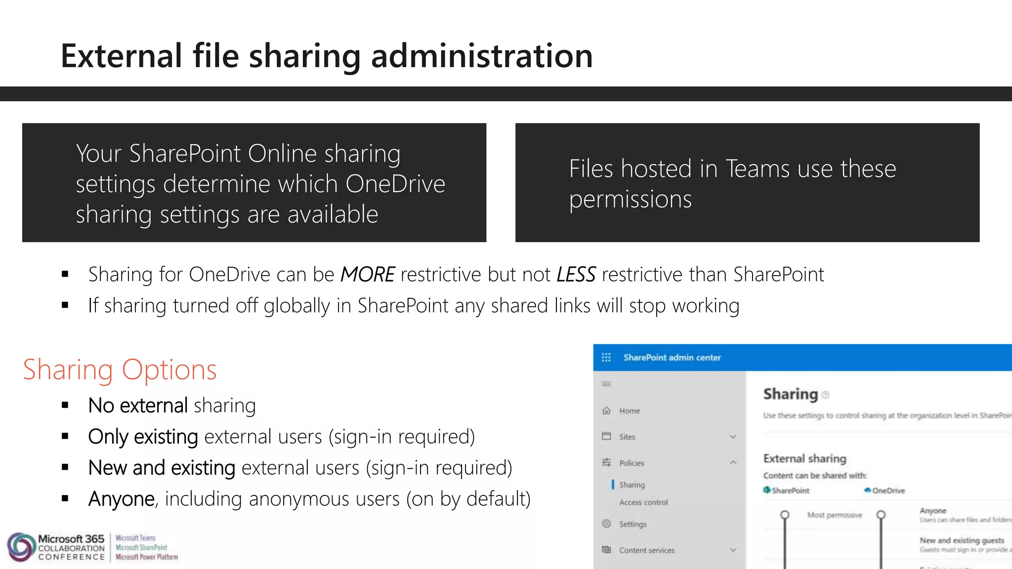  Sharing for OneDrive can be MORE restrictive but not LESS restrictive than SharePoint
 If sharing turned off globally in SharePoint any shared links will stop working
Sharing Options
 No external sharing
 Only existing external users (sign-in required)
 New and existing external users (sign-in required)
 Anyone, including anonymous users (on by default)
Your SharePoint Online sharing
settings determine which OneDrive
sharing settings are available
Files hosted in Teams use these
permissions
 