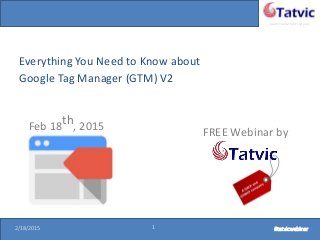 #tatvicwebinar
A GACP and GTMCP company
2/18/2015 1 #tatvicwebinar2/18/2015 1 #tatvicwebinar
Everything You Need to Know about
Google Tag Manager (GTM) V2
Feb 18th, 2015
FREE Webinar by
 