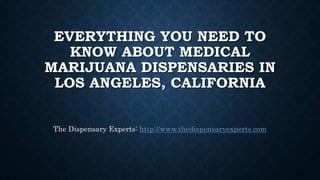 EVERYTHING YOU NEED TO
KNOW ABOUT MEDICAL
MARIJUANA DISPENSARIES IN
LOS ANGELES, CALIFORNIA
The Dispensary Experts: http://www.thedispensaryexperts.com
 