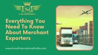 Everything You
Need To Know
About Merchant
Exporters
www.kunalinternationalindia.com
 