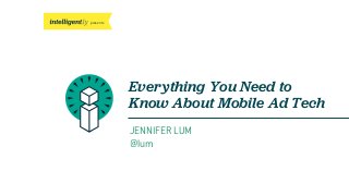 presents
Everything You Need to
Know About Mobile Ad Tech
JENNIFER LUM
@lum
 