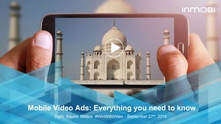 © InMobi 2016www.inmobi.com
Mobile Video Ads: Everything you need to know
Sight. Sound. Motion #WinWithVideo - September 27th, 2016
 