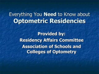 Everything You Need to Know about
 Optometric Residencies

            Provided by:
    Residency Affairs Committee
     Association of Schools and
       Colleges of Optometry
 