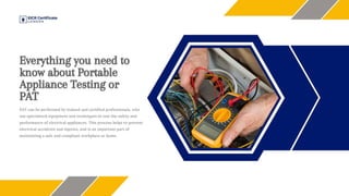 Everything you need to know about Portable
Appliance Testing or PAT
PAT can be performed by trained and certified professionals, who use specialized
equipment and techniques to test the safety and performance of electrical appliances.
This process helps to prevent electrical accidents and injuries, and is an important part
of maintaining a safe and compliant workplace or home.
 