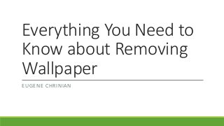 Everything You Need to
Know about Removing
Wallpaper
EUGENE CHRINIAN
 