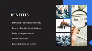 BENEFITS
• Increased operational efficiency
• Improved customer satisfaction
• Reduced response times
• Scalable solutions
• Enhanced decision-making