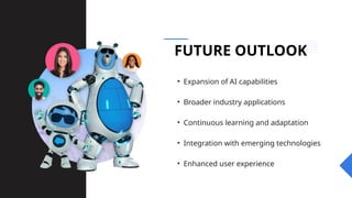 FUTURE OUTLOOK
• Expansion of AI capabilities
• Broader industry applications
• Continuous learning and adaptation
• Integration with emerging technologies
• Enhanced user experience