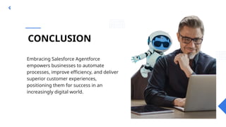 CONCLUSION
Embracing Salesforce Agentforce
empowers businesses to automate
processes, improve efficiency, and deliver
superior customer experiences,
positioning them for success in an
increasingly digital world.
Experience Experience Experience Experience