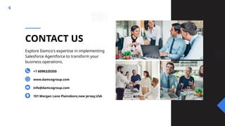 Explore Damco's expertise in implementing
Salesforce Agentforce to transform your
business operations.
+1 6096320350
www.damcogroup.com
info@damcogroup.com
101 Morgan Lane Plainsboro,new jersey,USA
CONTACT US