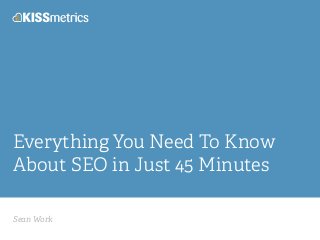 Everything You Need To Know 
About SEO in Just 45 Minutes 
Sean Work 
 
