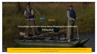 Everything You Need to Know About Shopping for an Inflatable
Fishing Boat
Ourarticle,EverythingYou NeedtoKnowAboutShoppingfor anInflatableFishing Boat,will giveyou all thedetailsandthings tolookfortomakesure you getthe
perfectinflatablefishing boatfor YOU!
 