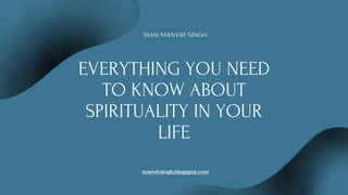 EVERYTHING YOU NEED
TO KNOW ABOUT
SPIRITUALITY IN YOUR
LIFE
manvirsingh.blogspot.com
BHAI MANVIR SINGH
 