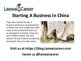 Starting A Business In China
If you ever wanted to start a
business where you are guaranteed
a fruitful one, then maybe you could
move to the land where there are
an abundance of people. China has
over a billion people, and your
chances of your business prospering
are greater than any other place.
Visit us at https://blog.laowaicareer.com
tweet us @laowaicareer
 