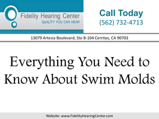 Call Today
                                          (562) 732-4713

    13079 Artesia Boulevard, Ste B-104 Cerritos, CA 90703




 Everything You Need to
Know About Swim Molds

            Website: www.FidelityHearingCenter.com
 
