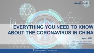 TO ACCESS MORE INFORMATION ON THE CORONAVIRUS IN CHINA, PLEASE CONTACT DX@DAXUECONSULTING.COM
dx@daxueconsulting.com +86 (21)5386 0380
1
March. 2020
HONG KONG | BEIJING | SHANGHAI
www.daxueconsulting.com
EVERYTHING YOU NEED TO KNOW
ABOUT THE CORONAVIRUS IN CHINA
 