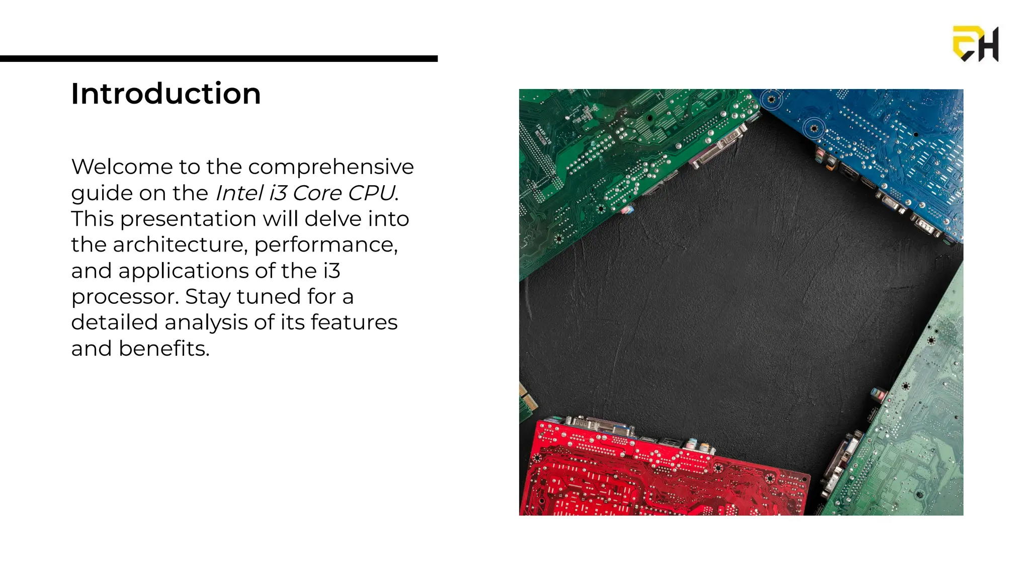 Welcome to the comprehensive
guide on the Intel i3 Core CPU.
This presentation will delve into
the architecture, performance,
and applications of the i3
processor. Stay tuned for a
detailed analysis of its features
and beneﬁts.
Introduction
 