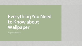 EverythingYou Need
to Know about
Wallpaper
Eugene Chrinian
 