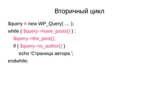 Вторичный цикл
$query = new WP_Query( … );
while ( $query->have_posts() ) :
$query->the_post();
if ( $query->is_author() )...
