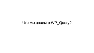 Что мы знаем о WP_Query?
 