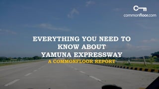 EVERYTHING YOU NEED TO
KNOW ABOUT
YAMUNA EXPRESSWAY
A COMMONFLOOR REPORT
 