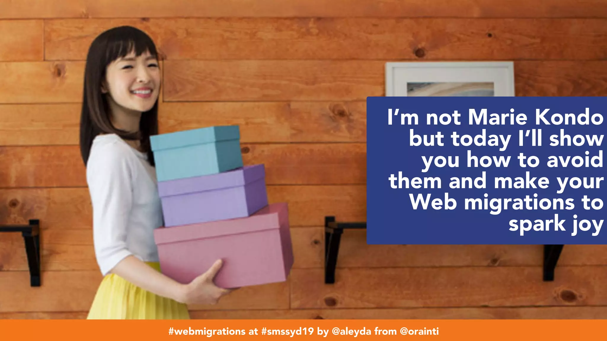#webmigrations at #smssyd19 by @aleyda from @orainti
I’m not Marie Kondo
but today I’ll show
you how to avoid
them and make your
Web migrations to
spark joy
#webmigrations at #smssyd19 by @aleyda from @orainti
 