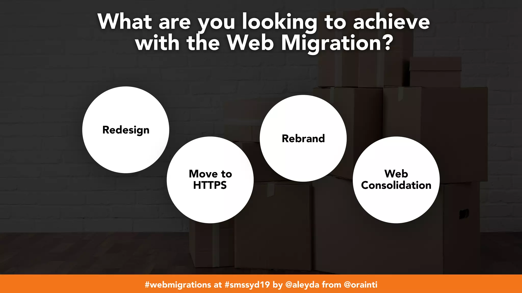 #webmigrations at #smssyd19 by @aleyda from @orainti
What are you looking to achieve  
with the Web Migration?
Redesign
Move to  
HTTPS
Rebrand
Web
Consolidation
 