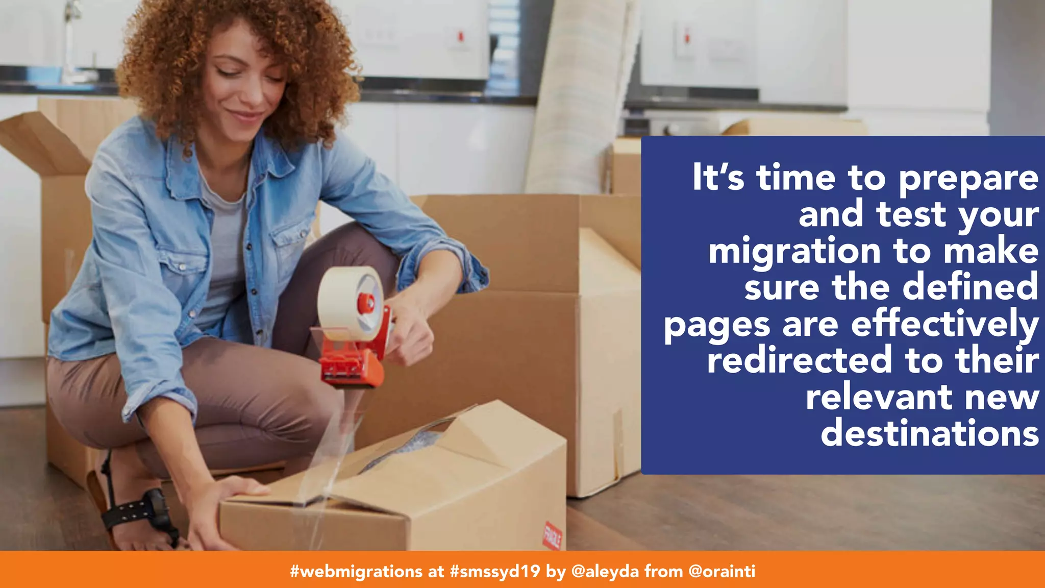 #webmigrations at #smssyd19 by @aleyda from @orainti
It’s time to prepare
and test your
migration to make
sure the deﬁned
pages are effectively
redirected to their
relevant new
destinations
#webmigrations at #smssyd19 by @aleyda from @orainti
 