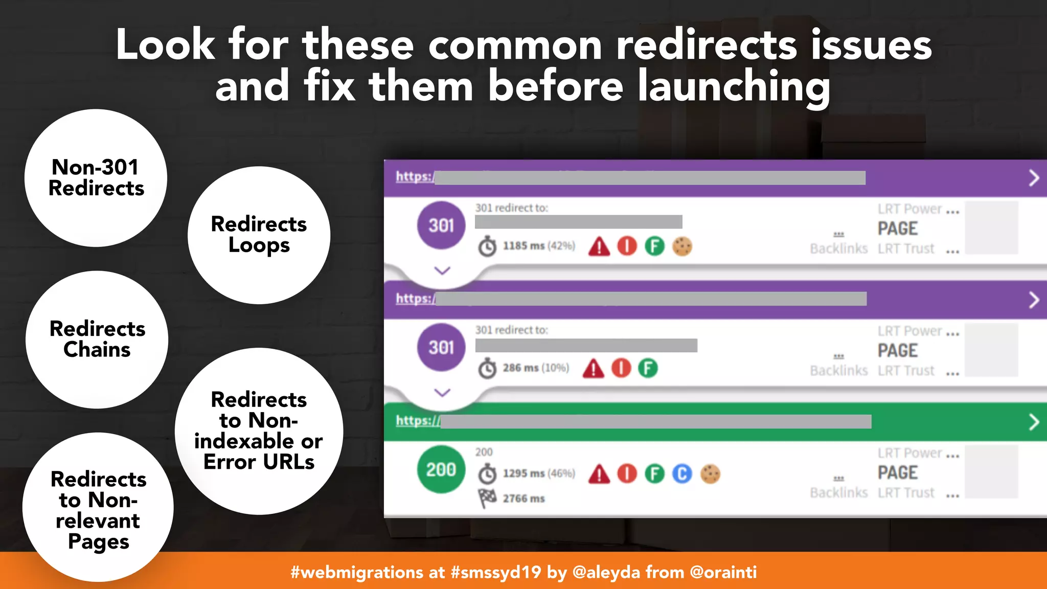 #webmigrations at #smssyd19 by @aleyda from @orainti
Look for these common redirects issues  
and ﬁx them before launching
Non-301
Redirects
Redirects
Loops
Redirects
Chains
Redirects
to Non-
indexable or
Error URLs
Redirects
to Non-
relevant
Pages
 
