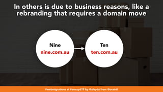 #webmigrations at #smssyd19 by @aleyda from @orainti
In others is due to business reasons, like a
rebranding that requires a domain move
Nine
nine.com.au
Ten
ten.com.au
 