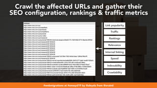 #webmigrations at #smssyd19 by @aleyda from @orainti
Crawlability
Indexability
Internal linking
Relevance
Rankings
Traffic
Link popularity
Speed
Crawl the affected URLs and gather their  
SEO conﬁguration, rankings & trafﬁc metrics
 