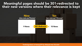 #webmigrations at #smssyd19 by @aleyda from @orainti
Meaningful pages should be 301-redirected to
their new versions where their relevance is kept
10 News
nine.com.au/9news/ ten.com.au/10news/
9 News
Nine Ten
301-Redirects
 