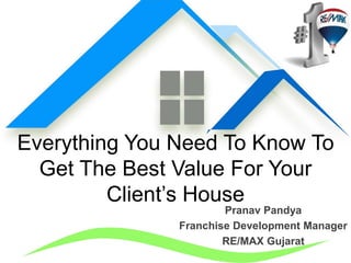 Everything You Need To Know To
Get The Best Value For Your
Client’s House
Pranav Pandya
Franchise Development Manager
RE/MAX Gujarat
 