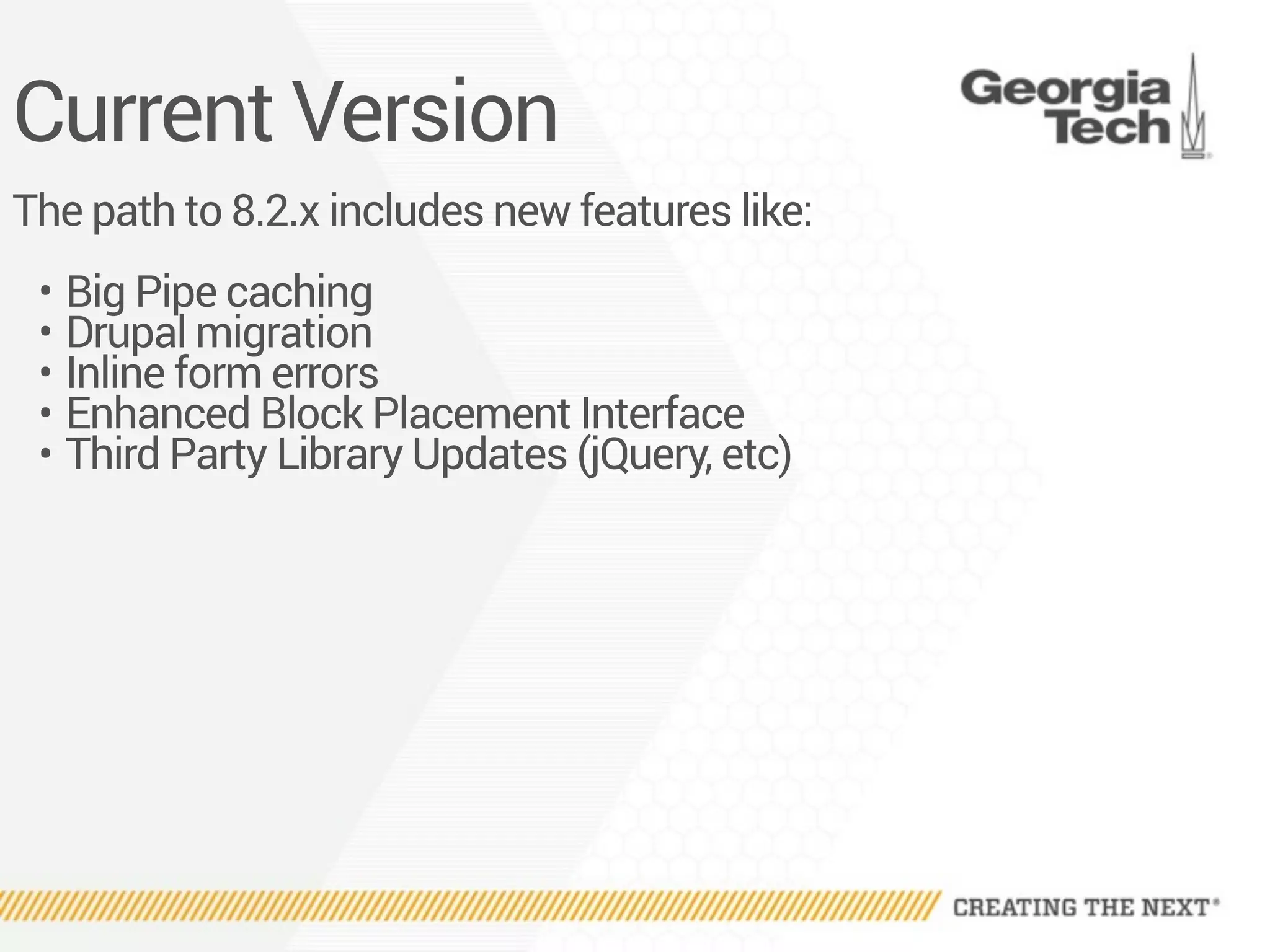 Current Version
The path to 8.2.x includes new features like:
• Big Pipe caching
• Drupal migration
• Inline form errors
• Enhanced Block Placement Interface
• Third Party Library Updates (jQuery, etc)
 
