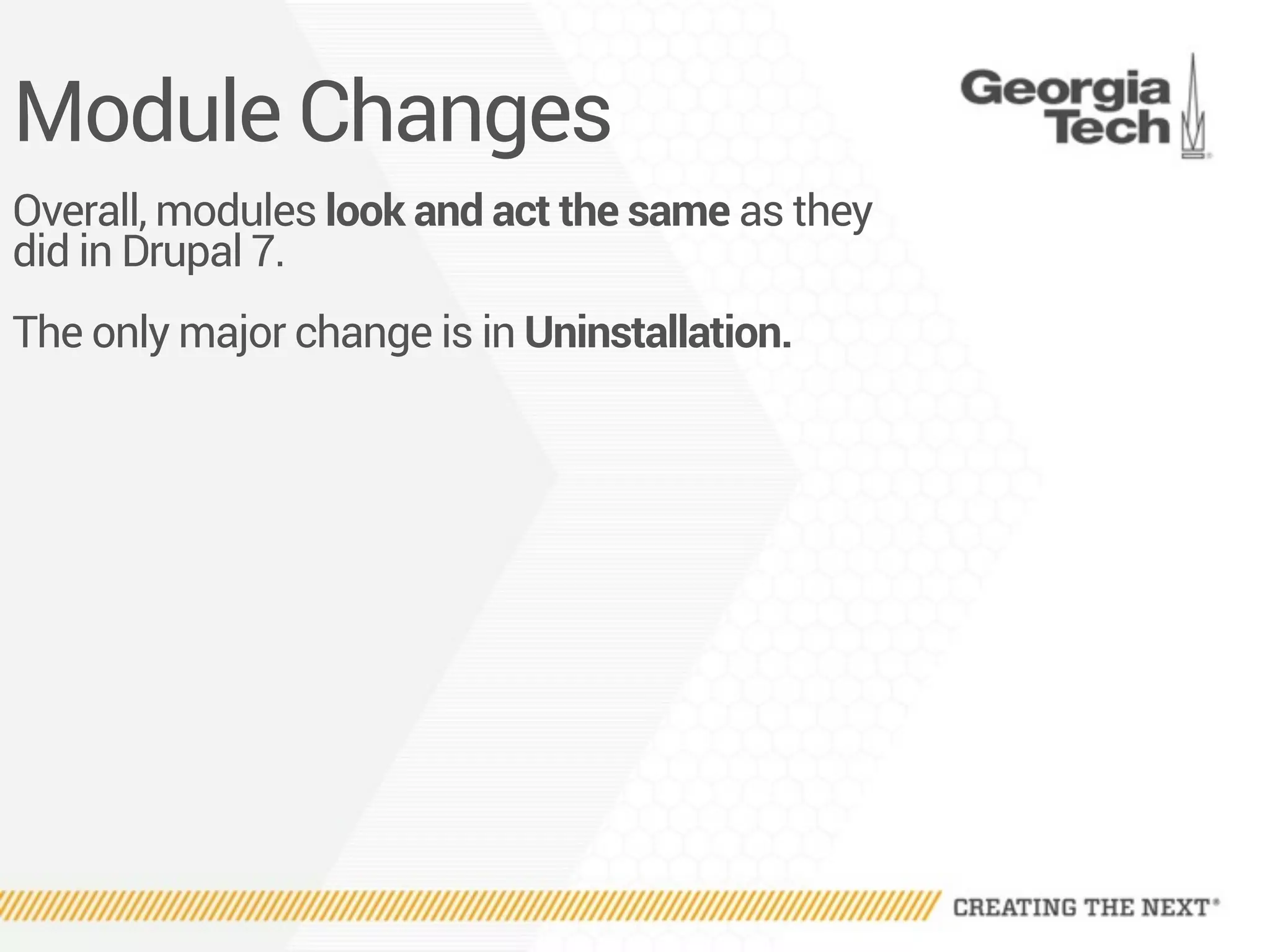 Module Changes
Overall, modules look and act the same as they
did in Drupal 7.
The only major change is in Uninstallation.
 