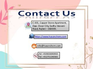 https://www.hasonchem.com
C-301, Copper Stone Apartment,
Opp. Oscar City, Sadhu Vasvani
Road, Rajkot – 360005.
Tel: +919033093933
Tel: +912751240365
info@hasonchem.com
 