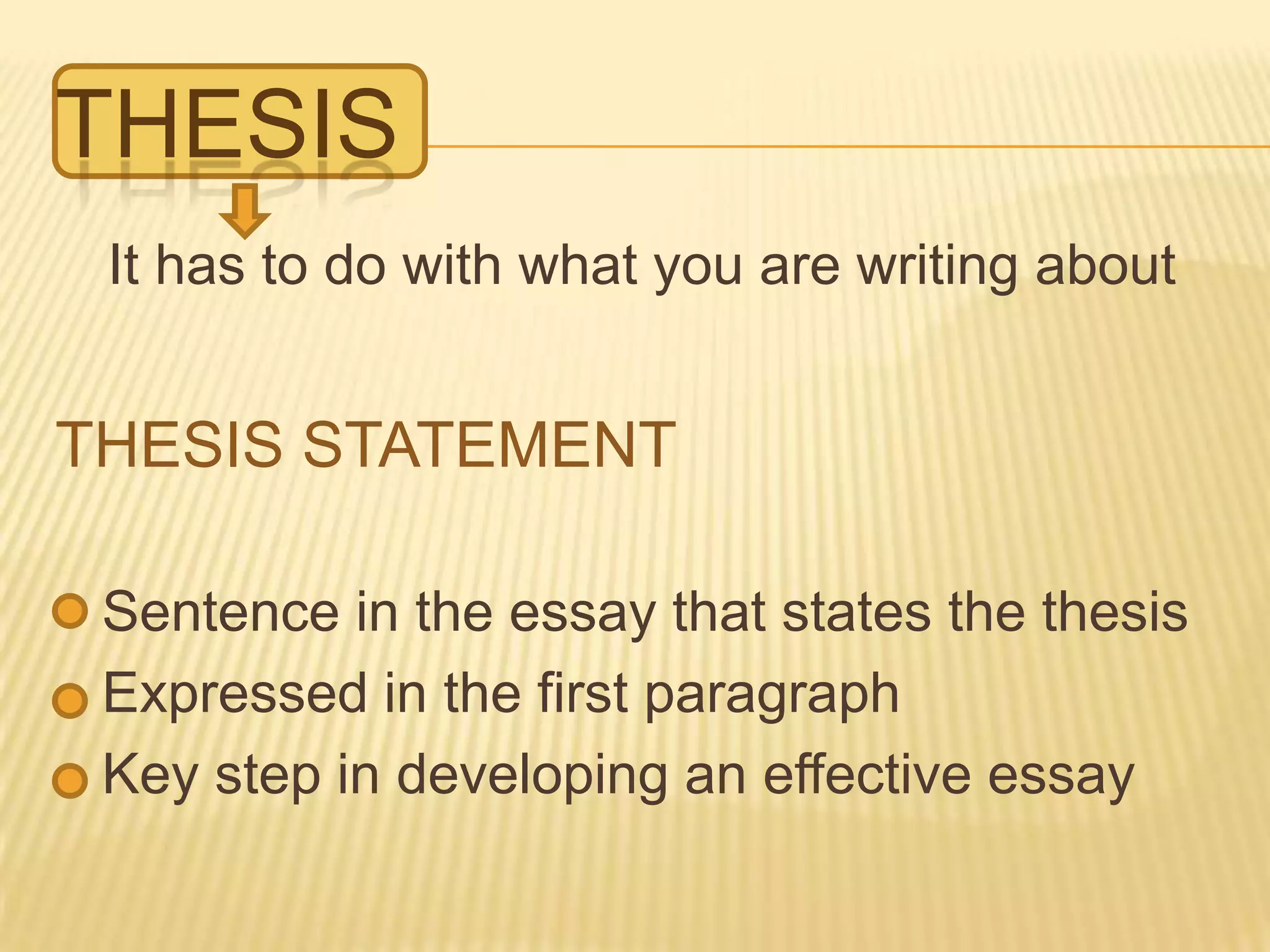 THESIS
It has to do with what you are writing about
THESIS STATEMENT
Sentence in the essay that states the thesis
Expressed in the first paragraph
Key step in developing an effective essay
 
