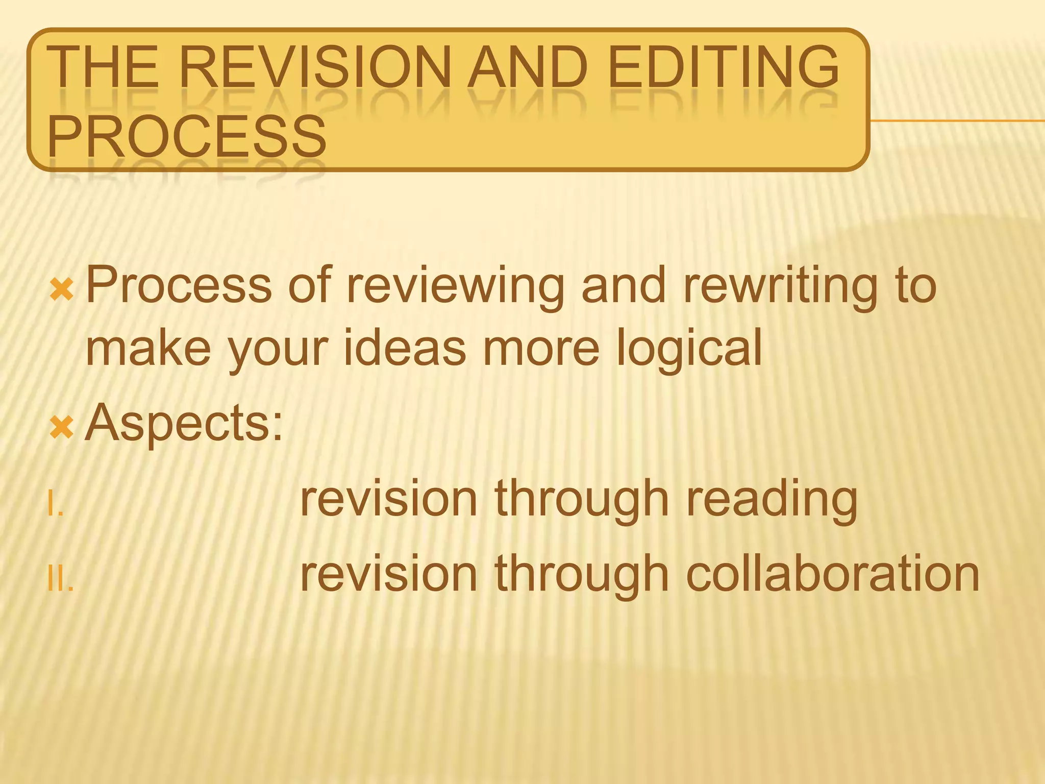 THE REVISION AND EDITING
PROCESS
 Process of reviewing and rewriting to
make your ideas more logical
 Aspects:
I. revision through reading
II. revision through collaboration
 