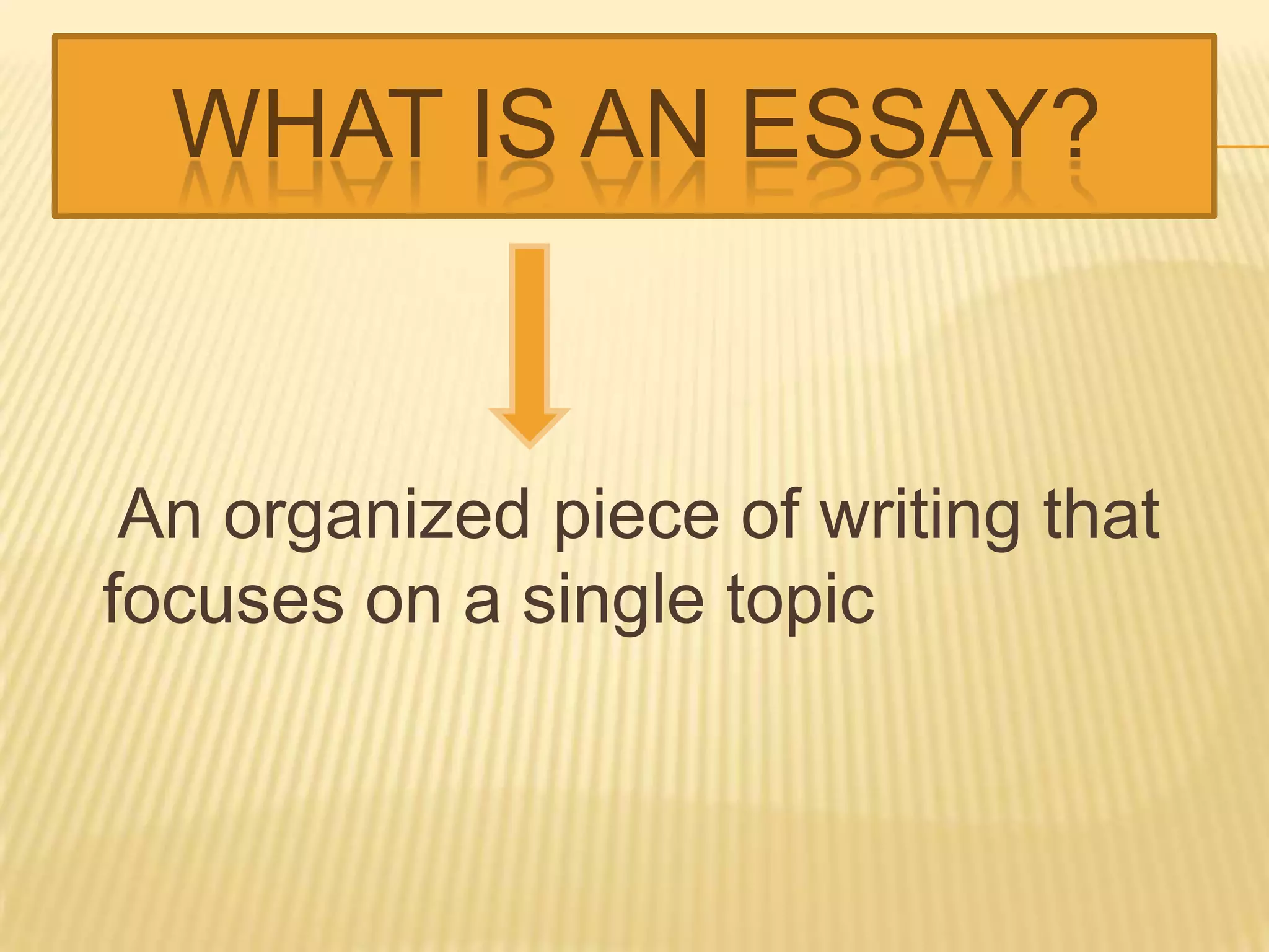 WHAT IS AN ESSAY?
An organized piece of writing that
focuses on a single topic
 