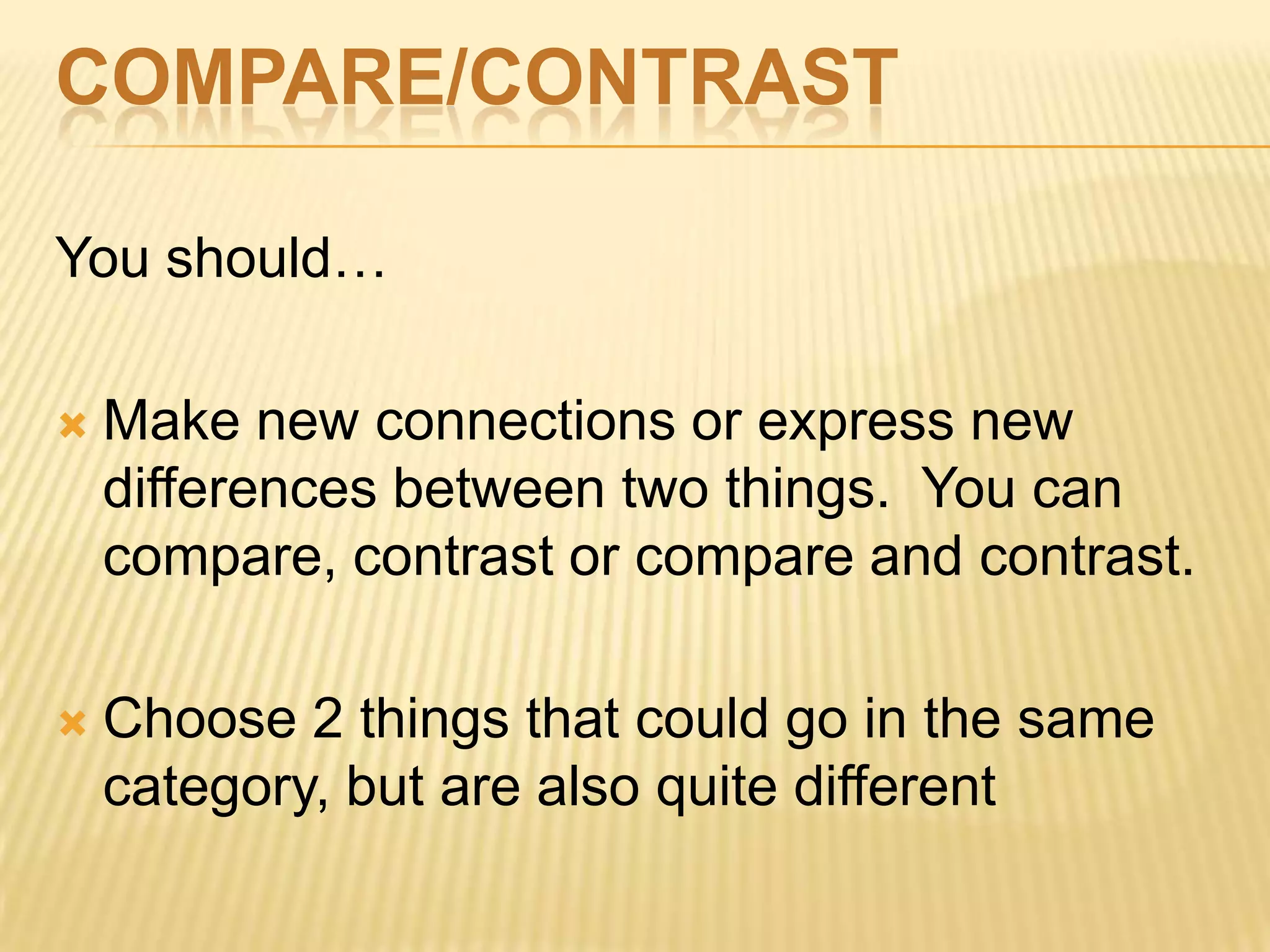 COMPARE/CONTRAST
You should…
 Make new connections or express new
differences between two things. You can
compare, contrast or compare and contrast.
 Choose 2 things that could go in the same
category, but are also quite different
 