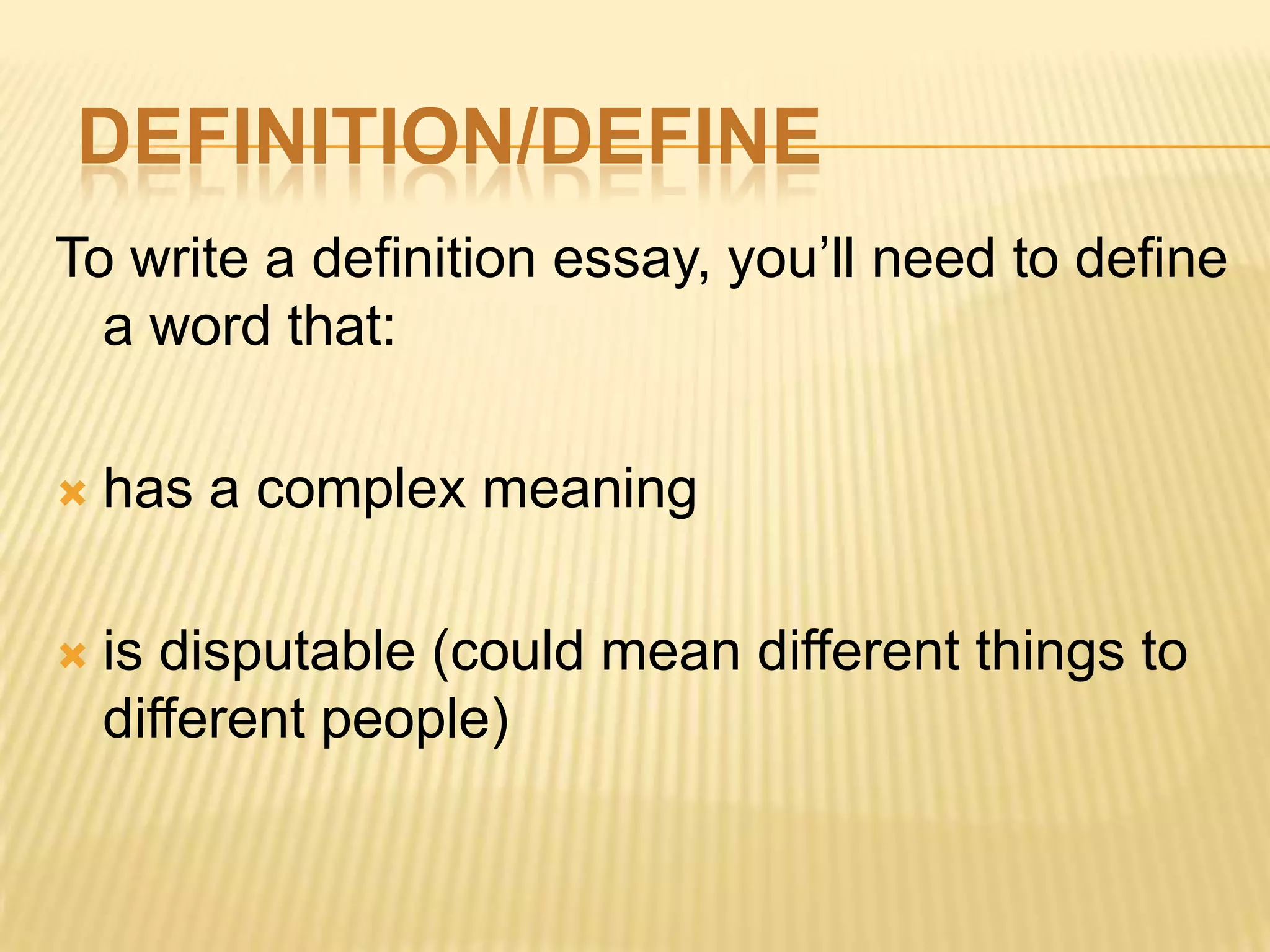 DEFINITION/DEFINE
To write a definition essay, you’ll need to define
a word that:
 has a complex meaning
 is disputable (could mean different things to
different people)
 