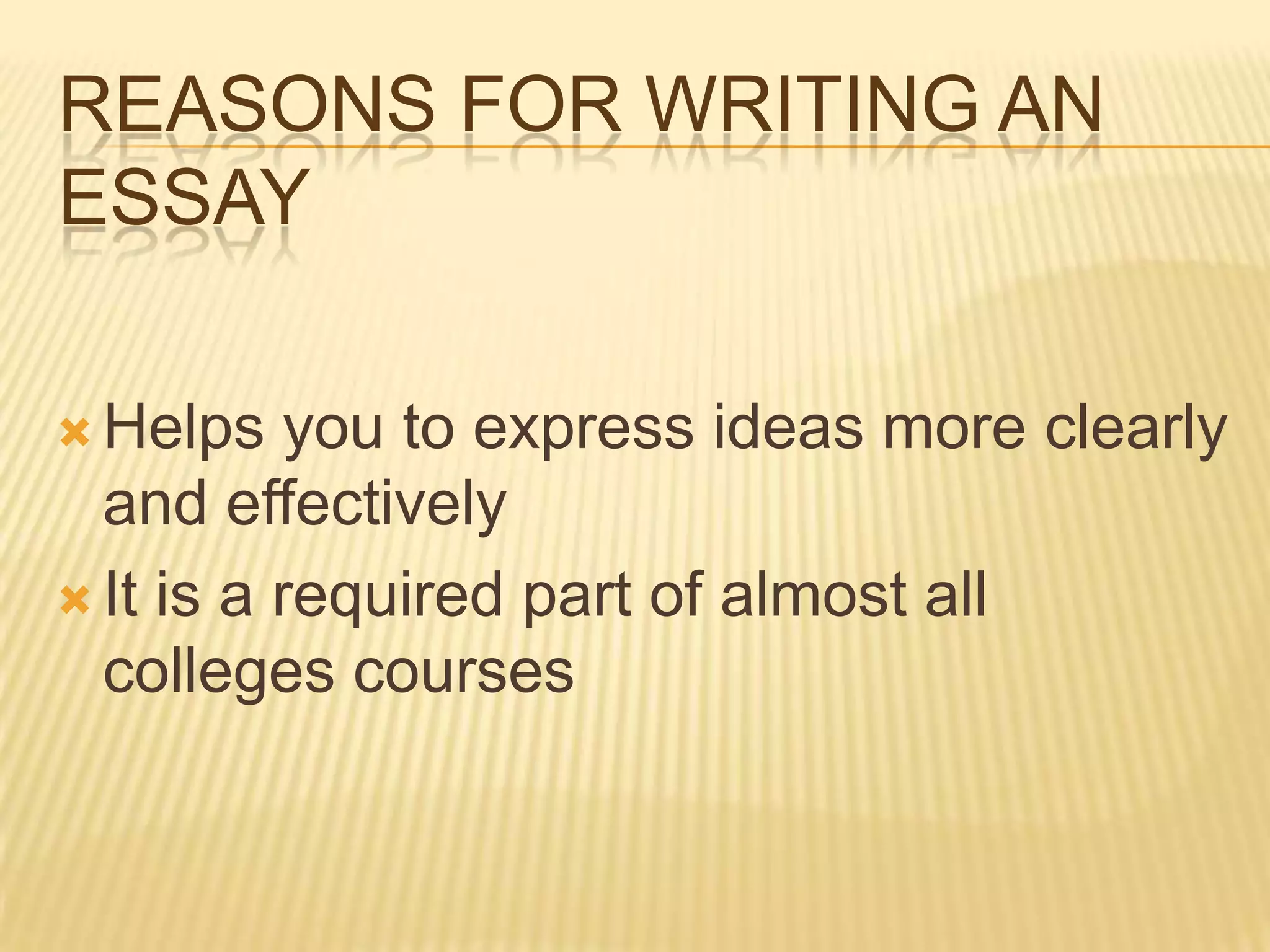 REASONS FOR WRITING AN
ESSAY
 Helps you to express ideas more clearly
and effectively
 It is a required part of almost all
colleges courses
 