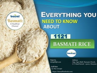 NEED TO KNOW
ABOUT
BASMATI RICE
1121
Visit Us
info@bffpl.com
Call Now
+91-184-2221490
Address
Opp. Agro Mall, Namaste Chowk,
G.T. Road Karnal - 132001, Haryana
https://bansalfinefoods.com/
 
