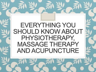 EVERYTHING YOU
SHOULD KNOW ABOUT
PHYSIOTHERAPY,
MASSAGE THERAPY
AND ACUPUNCTURE
 