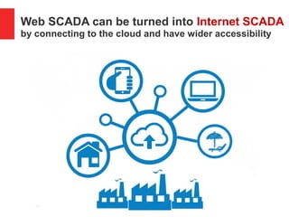 Web SCADA can be turned into Internet SCADA
by connecting to the cloud and have wider accessibility
 