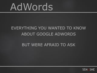 SEM::SMESEM::SME
AdWords
EVERYTHING YOU WANTED TO KNOW
ABOUT GOOGLE ADWORDS
BUT WERE AFRAID TO ASK
 